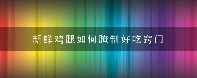 新鲜鸡腿如何腌制好吃窍门 新鲜鸡腿应该怎么腌制好吃